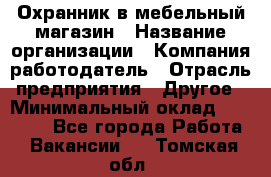 Охранник в мебельный магазин › Название организации ­ Компания-работодатель › Отрасль предприятия ­ Другое › Минимальный оклад ­ 50 000 - Все города Работа » Вакансии   . Томская обл.